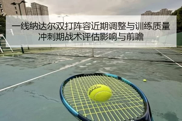 一线纳达尔双打阵容近期调整与训练质量冲刺期战术评估影响与前瞻