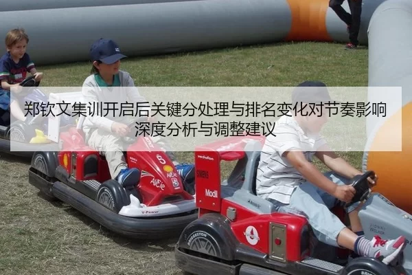 郑钦文集训开启后关键分处理与排名变化对节奏影响深度分析与调整建议