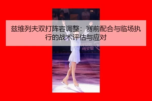 zi-wei-lie-fu-shuang-da-zhen-rong-tiao-zheng-sai-qian-pei-he-yu-lin-chang-zhi-xing-de-zhan-shu-ping-gu-yu-ying-dui-2-769.jpg